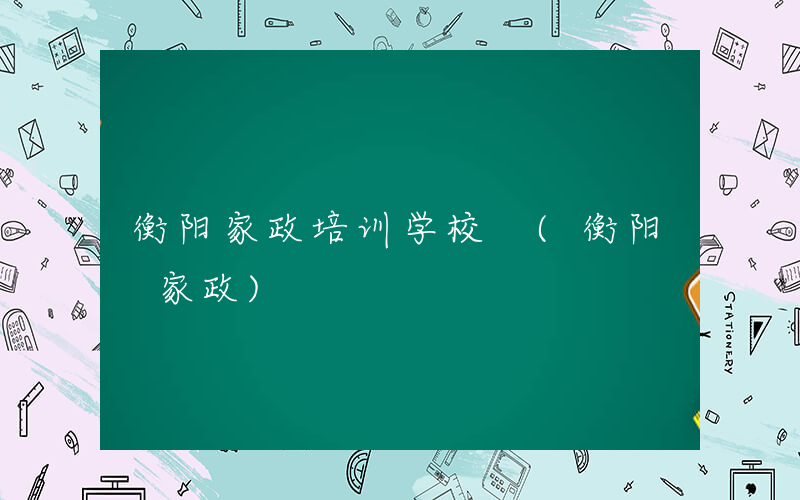 衡阳家政培训学校 (衡阳 家政)